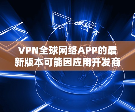 VPN全球网络APP的最新版本可能因应用开发商的不同而有所变化。以下是一些知名的VPN软件及其最新版本