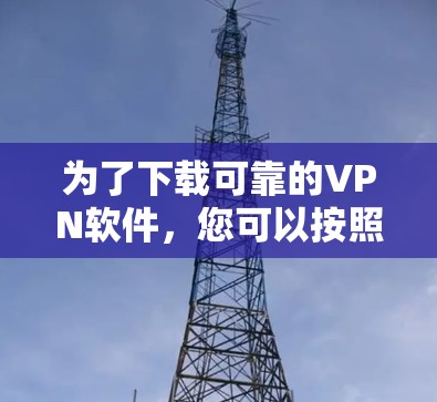 为了下载可靠的VPN软件，您可以按照以下步骤进行操作