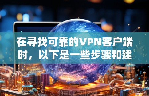 在寻找可靠的VPN客户端时，以下是一些步骤和建议，帮助你找到可靠且安全的下载链接