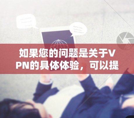如果您的问题是关于VPN的具体体验,可以提供更多细节,比如您使用的是哪种类型的VPN,对内容的喜好,或者是否遇到过网络问题等,这样我可以更好地帮助您推荐或了解 VPN 的具体体验 如果您的问题是关于VPN的具体体验,可以提供更多细节,比如您使用的是哪种类型的VPN,对内容的喜好,或者是否遇到过网络问题等,这样我可以更好地帮助您推荐或了解 VPN 的具体体验
