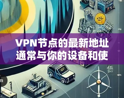 VPN节点的最新地址通常与你的设备和使用协议有关。如果你是移动用户,可能需要提供你的手机号码;如果是固定连接的用户,可能需要提供你的IP地址 VPN节点的最新地址通常与你的设备和使用协议有关。如果你是移动用户,可能需要提供你的手机号码;如果是固定连接的用户,可能需要提供你的IP地址
