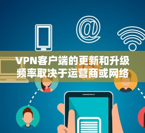VPN客户端的更新和升级频率取决于运营商或网络公司的需求。截至223年，全球最大的VPN平台包括