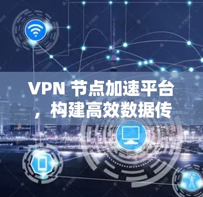 VPN 节点加速平台,构建高效数据传输网络 VPN 节点加速平台,构建高效数据传输网络