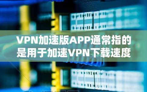 VPN加速版APP通常指的是用于加速<strong>VPN下载</strong>速度的软件。以下是一些常见的VPN加速软件和工具，供您参考