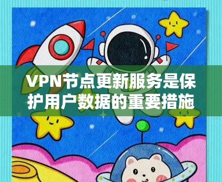 VPN节点更新服务是保护用户数据的重要措施，通过定期检查和更新，可以防止恶意软件攻击，维护网络的安全性。以下是详细的步骤和建议