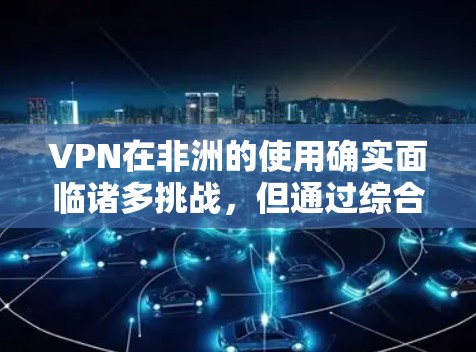 VPN在非洲的使用确实面临诸多挑战,但通过综合考虑地理位置、经济、法律、技术等多方面因素,可以采取有效措施实现安全和高效使用。以下是一些关键点和建议 VPN在非洲的使用确实面临诸多挑战,但通过综合考虑地理位置、经济、法律、技术等多方面因素,可以采取有效措施实现安全和高效使用。以下是一些关键点和建议