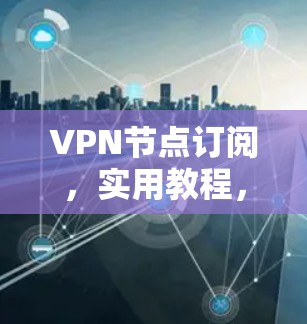 VPN节点订阅,实用教程,让您的网络更安全! VPN节点订阅,实用教程,让您的网络更安全!