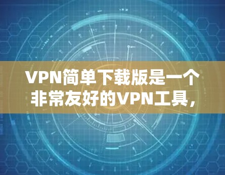 VPN简单下载版是一个非常友好的VPN工具，适合那些想快速上手但不想花太多时间的人。它提供了一个简单易用的界面，适合快速连接到主流VPN服务。以下是几个推荐的VPN
