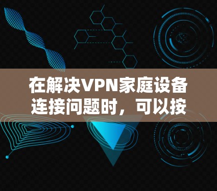 在解决VPN家庭设备连接问题时,可以按照以下步骤进行 在解决VPN家庭设备连接问题时,可以按照以下步骤进行