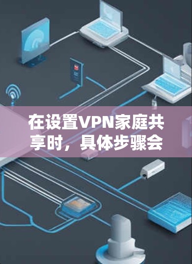 在设置VPN家庭共享时,具体步骤会因设备和应用而异,以下是一些通用的步骤,适用于大部分VPN家庭共享功能 在设置VPN家庭共享时,具体步骤会因设备和应用而异,以下是一些通用的步骤,适用于大部分VPN家庭共享功能