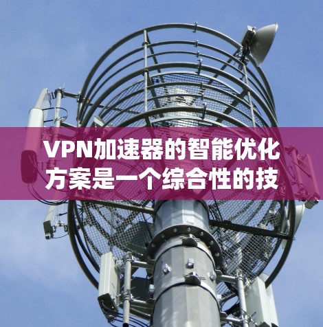 <strong>VPN加速器</strong>的智能优化方案是一个综合性的技术系统，旨在提升用户在使用过程中的时间、体验和安全性的。以下是一个全面的智能优化方案，涵盖用户体验、性能、安全性和多设备支持等方面