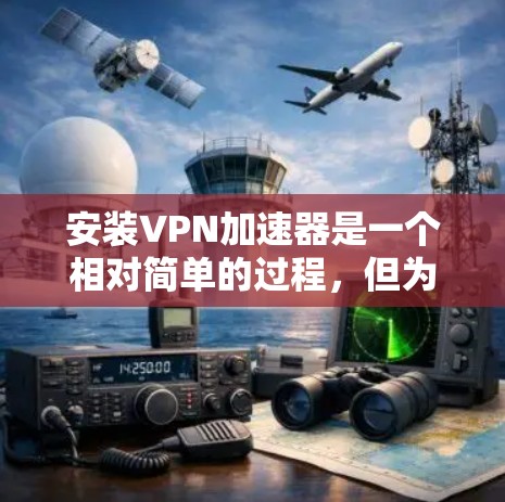 安装<strong>VPN加速器</strong>是一个相对简单的过程，但为了确保安全和正确性，建议按照以下步骤操作