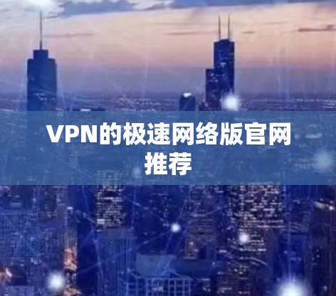 VPN的极速网络版官网推荐 VPN的极速网络版官网推荐