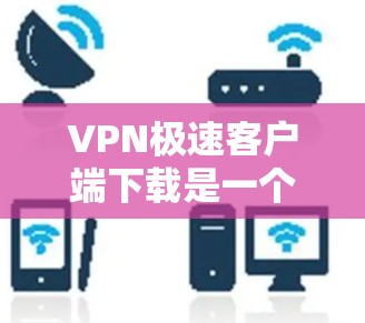 VPN极速客户端下载是一个非常实用的工具，可以帮助用户更安全、更快地访问网络服务。以下是几种常用的VPN极速客户端下载方法和推荐