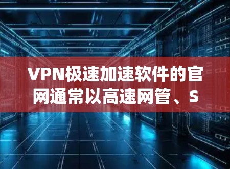 VPN极速加速软件的官网通常以高速网管、SpeedyNet、Net速、NoC等英文名称开头，具体取决于平台的名称。以下是几个主要VPN加速软件的官方官网