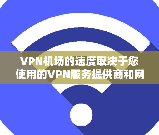 VPN机场的速度取决于您使用的VPN服务提供商和网络条件。以下是一些常见的VPN服务及其在机场中的表现