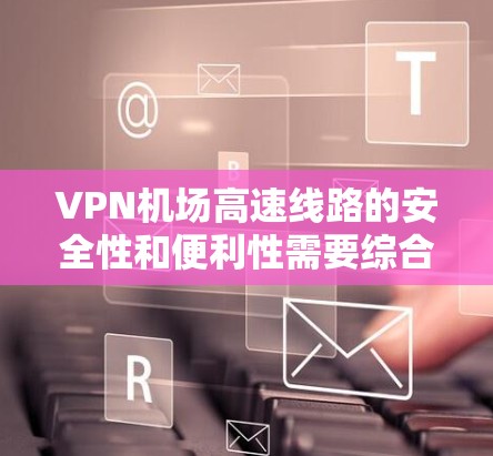 VPN机场高速线路的安全性和便利性需要综合考虑设备、网络、用户身份以及机场的具体规定。以下是一些关键点和建议 VPN机场高速线路的安全性和便利性需要综合考虑设备、网络、用户身份以及机场的具体规定。以下是一些关键点和建议