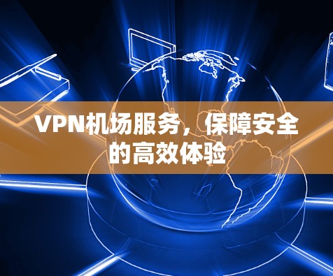 VPN机场服务,保障安全的高效体验 VPN机场服务,保障安全的高效体验