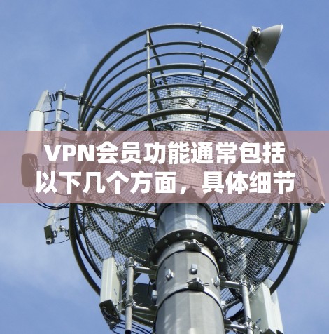 VPN会员功能通常包括以下几个方面,具体细节可能因VPN服务提供商而异,但以下是一般性的功能介绍 VPN会员功能通常包括以下几个方面,具体细节可能因VPN服务提供商而异,但以下是一般性的功能介绍