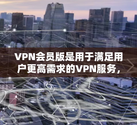 VPN会员版是用于满足用户更高需求的VPN服务,通常包括更快的连接速度、更安全的加密算法、更多的设备支持和额外的功能。以下是对VPN会员版的总结 VPN会员版是用于满足用户更高需求的VPN服务,通常包括更快的连接速度、更安全的加密算法、更多的设备支持和额外的功能。以下是对VPN会员版的总结