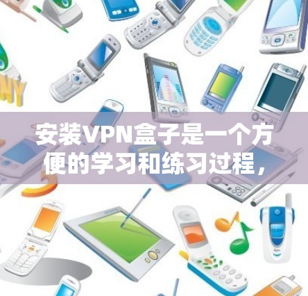 安装VPN盒子是一个方便的学习和练习过程,帮助你熟悉对VPN协议的掌握。以下是一个详细的安装步骤指南 安装VPN盒子是一个方便的学习和练习过程,帮助你熟悉对VPN协议的掌握。以下是一个详细的安装步骤指南