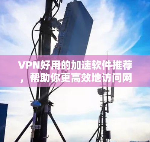 VPN好用的加速软件推荐，帮助你更高效地访问网络资源。以下是一些常用的VPN加速软件推荐，供你参考