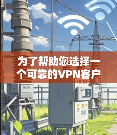 为了帮助您选择一个可靠的VPN客户端,以下是详细的步骤和建议 为了帮助您选择一个可靠的VPN客户端,以下是详细的步骤和建议