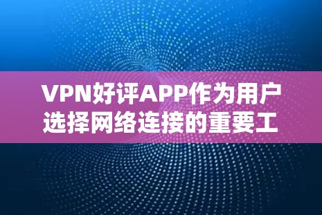 VPN好评APP作为用户选择网络连接的重要工具，一直受到用户的好评。以下是一些常见的VPN好评APP及其用户评价
