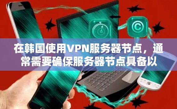在韩国使用VPN服务器节点,通常需要确保服务器节点具备以下条件和配置 在韩国使用VPN服务器节点,通常需要确保服务器节点具备以下条件和配置