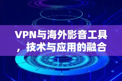 VPN与海外影音工具,技术与应用的融合 VPN与海外影音工具,技术与应用的融合