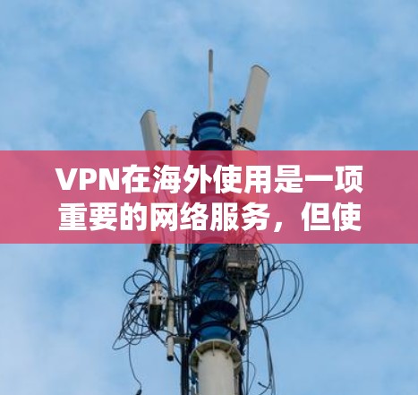 VPN在海外使用是一项重要的网络服务,但使用时需要注意以下几点 VPN在海外使用是一项重要的网络服务,但使用时需要注意以下几点