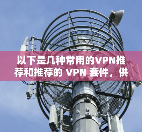 以下是几种常用的VPN推荐和推荐的 VPN 套件,供您参考 以下是几种常用的VPN推荐和推荐的 VPN 套件,供您参考