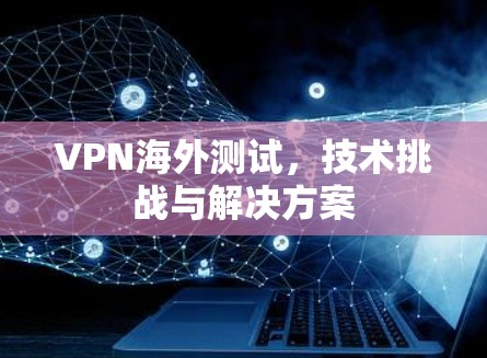 VPN海外测试，技术挑战与解决方案