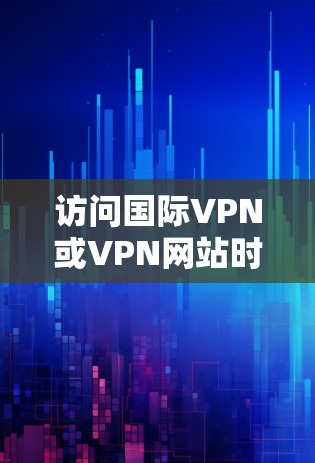 访问国际VPN或VPN网站时,您可以使用以下几种方法来连接这些网站 访问国际VPN或VPN网站时,您可以使用以下几种方法来连接这些网站