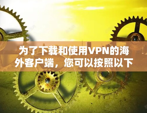 为了下载和使用VPN的海外客户端,您可以按照以下步骤进行 为了下载和使用VPN的海外客户端,您可以按照以下步骤进行