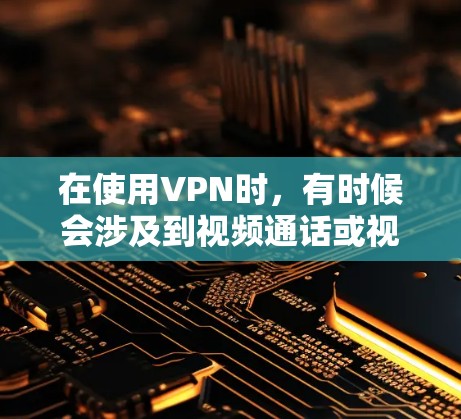 在使用VPN时,有时候会涉及到视频通话或视频内容的传输,以下是一些可能的问题和建议 在使用VPN时,有时候会涉及到视频通话或视频内容的传输,以下是一些可能的问题和建议