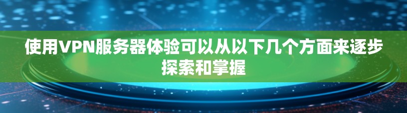 使用VPN服务器体验可以从以下几个方面来逐步探索和掌握 使用VPN服务器体验可以从以下几个方面来逐步探索和掌握