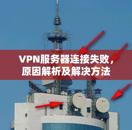 VPN服务器连接失败,原因解析及解决方法 VPN服务器连接失败,原因解析及解决方法