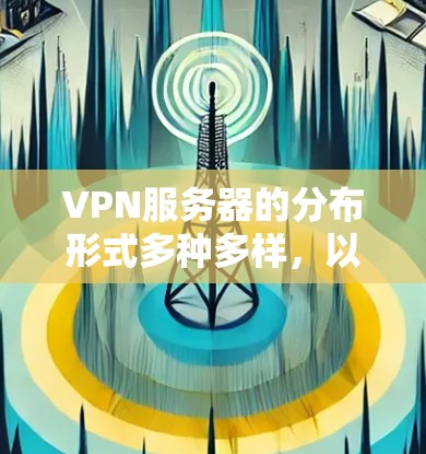 VPN服务器的分布形式多种多样，以下是几种常见的分布方式和它们的分布特点