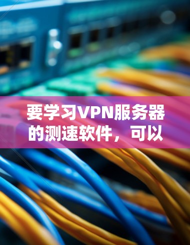 要学习VPN服务器的测速软件,可以按照以下步骤进行 要学习VPN服务器的测速软件,可以按照以下步骤进行