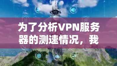 为了分析VPN服务器的测速情况,我们可以按照以下步骤进行 为了分析VPN服务器的测速情况,我们可以按照以下步骤进行