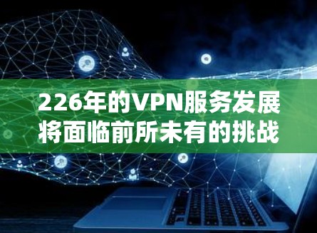226年的VPN服务发展将面临前所未有的挑战和机遇,随着技术进步、政策变化和市场需求的深入分析,我们来看看226年VPN服务的总体趋势和未来发展方向 226年的VPN服务发展将面临前所未有的挑战和机遇,随着技术进步、政策变化和市场需求的深入分析,我们来看看226年VPN服务的总体趋势和未来发展方向