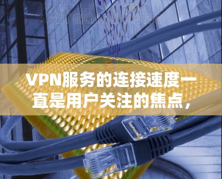 VPN服务的连接速度一直是用户关注的焦点，尤其是在选择VPN服务时，速度的快慢往往成为决定性因素。以下是对几种常见的VPN服务进行的连接速度评测，供您参考