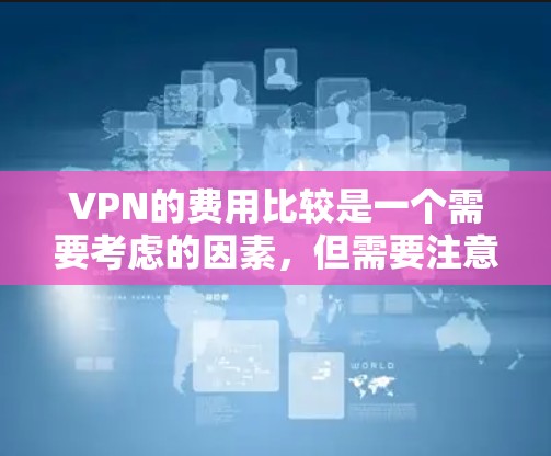 VPN的费用比较是一个需要考虑的因素,但需要注意的是,VPN的价格可能会因地区、服务提供商、设备类型以及用户的具体需求而有所差异。以下是一些常见的VPN类型及其费用比较,供您参考 VPN的费用比较是一个需要考虑的因素,但需要注意的是,VPN的价格可能会因地区、服务提供商、设备类型以及用户的具体需求而有所差异。以下是一些常见的VPN类型及其费用比较,供您参考