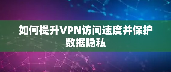 如何提升VPN访问速度并保护数据隐私 如何提升VPN访问速度并保护数据隐私