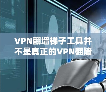 VPN翻墙<strong>梯子</strong>工具并不是真正的VPN翻墙工具，它们主要通过密码设置绕过防火墙和HTTPS认证，但不能真正加密数据。以下是对该话题的分步总结