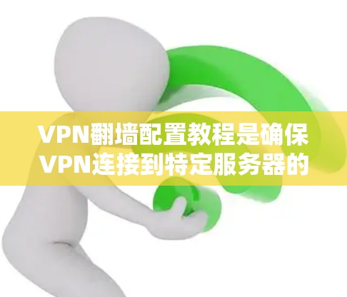 VPN<strong>翻墙</strong>配置教程是确保VPN连接到特定服务器的步骤，以下是详细的指南