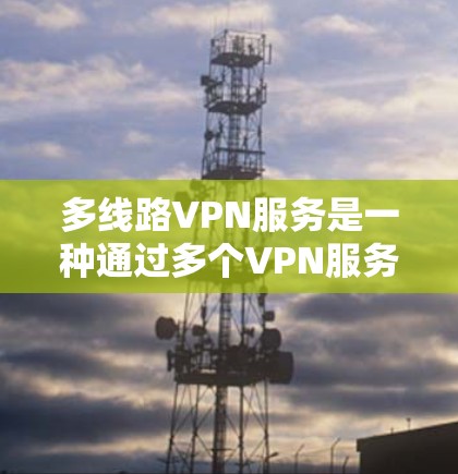 多线路VPN服务是一种通过多个VPN服务器共享更多网络资源的技术,旨在提供更强大的或丰富的网络连接。以下是关于多线路VPN服务的详细分析和总结 多线路VPN服务是一种通过多个VPN服务器共享更多网络资源的技术,旨在提供更强大的或丰富的网络连接。以下是关于多线路VPN服务的详细分析和总结