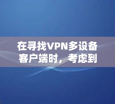 在寻找VPN多设备客户端时,考虑到功能、安全性、配置、用户界面和隐私保护,以下是推荐和综合考虑的步骤 在寻找VPN多设备客户端时,考虑到功能、安全性、配置、用户界面和隐私保护,以下是推荐和综合考虑的步骤