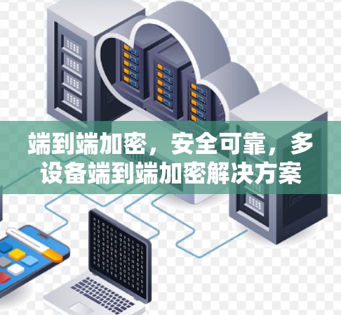端到端加密,安全可靠,多设备端到端加密解决方案 端到端加密,安全可靠,多设备端到端加密解决方案
